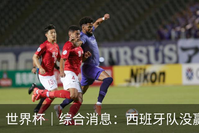 世界杯｜综合消息：西班牙队没赢 亚洲球队不败