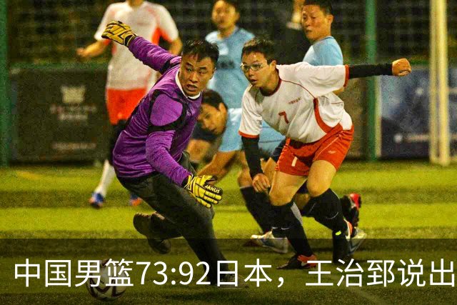 中国男篮73:92日本，王治郅说出3个输球原因，句句扎心！