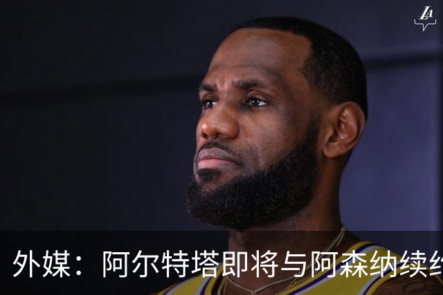 外媒：阿尔特塔即将与阿森纳续约，新合同期限至少3年