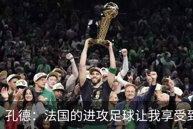孔德：法国的进攻足球让我享受到乐趣 姆巴佩很好地履行队长职责