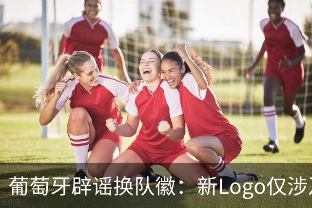 葡萄牙辟谣换队徽：新Logo仅涉及葡萄牙足协的企业和商业视觉形象