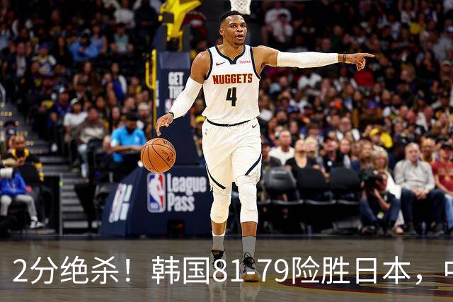 2分绝杀！韩国81-79险胜日本，中国男篮躺赢突围，惊险挺进世亚预下一轮