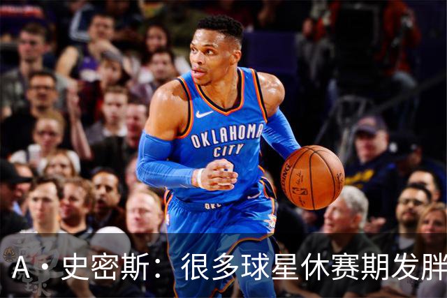 A·史密斯：很多球星休赛期发胖用常规赛找状态 但詹库威却不会