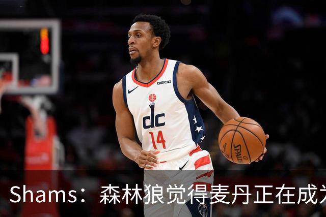 Shams：森林狼觉得麦丹正在成为明星 因此补强控卫的需求更迫切